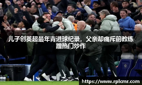 儿子创英超最年青进球纪录，父亲却痛斥前教练蹭热门炒作