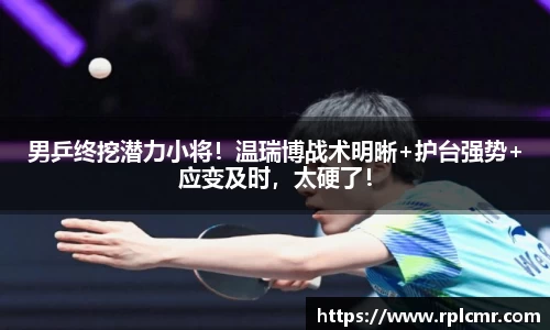 男乒终挖潜力小将！温瑞博战术明晰+护台强势+应变及时，太硬了！