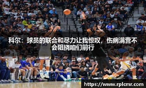 科尔：球员的联合和尽力让我惊叹，伤病满营不会阻挠咱们前行