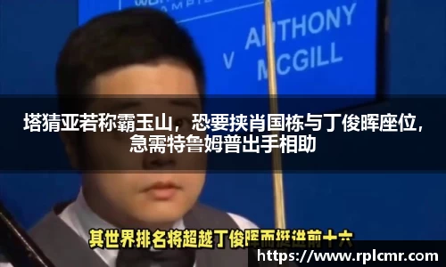 塔猜亚若称霸玉山，恐要挟肖国栋与丁俊晖座位，急需特鲁姆普出手相助